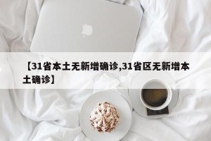【31省本土无新增确诊,31省区无新增本土确诊】