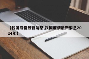 【我国疫情最新消息,我国疫情最新消息2024年】