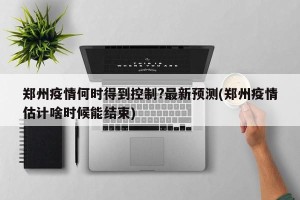郑州疫情何时得到控制?最新预测(郑州疫情估计啥时候能结束)