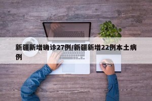 新疆新增确诊27例/新疆新增22例本土病例