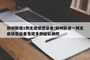 郑州新增1例无症状感染者/郑州新增一例无症状感染者发现多例疑似病例