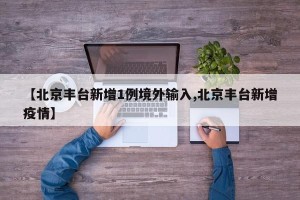 【北京丰台新增1例境外输入,北京丰台新增疫情】
