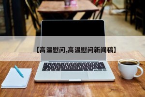 【高温慰问,高温慰问新闻稿】