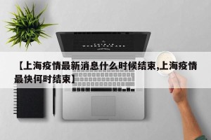 【上海疫情最新消息什么时候结束,上海疫情最快何时结束】
