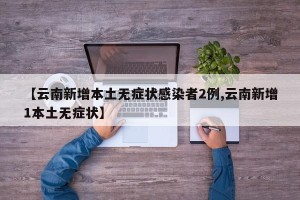 【云南新增本土无症状感染者2例,云南新增1本土无症状】