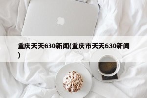 重庆天天630新闻(重庆市天天630新闻)