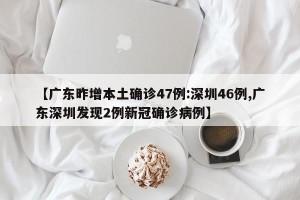 【广东昨增本土确诊47例:深圳46例,广东深圳发现2例新冠确诊病例】