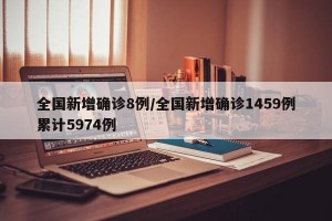 全国新增确诊8例/全国新增确诊1459例累计5974例