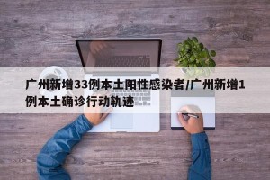 广州新增33例本土阳性感染者/广州新增1例本土确诊行动轨迹