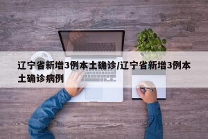 辽宁省新增3例本土确诊/辽宁省新增3例本土确诊病例