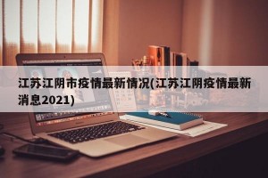 江苏江阴市疫情最新情况(江苏江阴疫情最新消息2021)