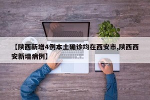 【陕西新增4例本土确诊均在西安市,陕西西安新增病例】