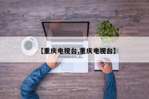【重庆电视台,重庆电视台】