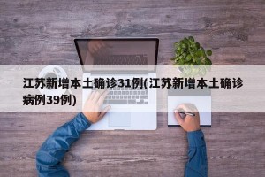 江苏新增本土确诊31例(江苏新增本土确诊病例39例)