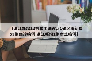 【浙江新增12例本土确诊,31省区市新增55例确诊病例,浙江新增1例本土病例】