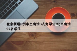 北京新增6例本土确诊3人为学生/北京确诊92名学生