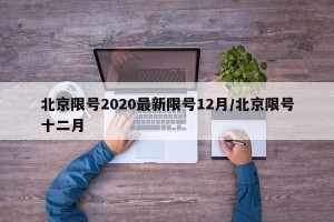 北京限号2020最新限号12月/北京限号十二月