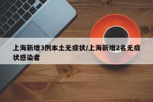 上海新增3例本土无症状/上海新增2名无症状感染者