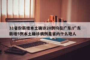 31省份新增本土确诊20例均在广东/广东新增5例本土确诊病例是省内什么地人