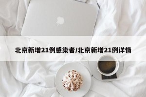 北京新增21例感染者/北京新增21例详情