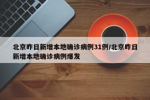 北京昨日新增本地确诊病例31例/北京昨日新增本地确诊病例爆发