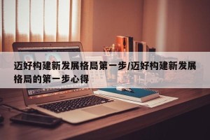 迈好构建新发展格局第一步/迈好构建新发展格局的第一步心得