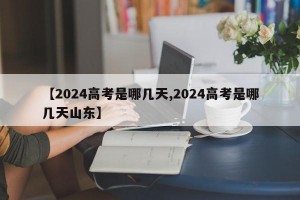 【2024高考是哪几天,2024高考是哪几天山东】