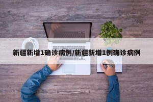 新疆新增1确诊病例/新疆新增1例确诊病例
