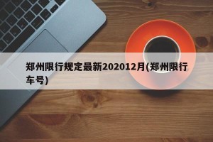 郑州限行规定最新202012月(郑州限行车号)