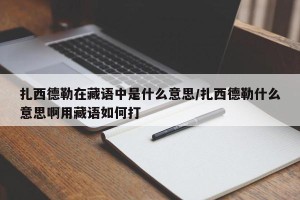 扎西德勒在藏语中是什么意思/扎西德勒什么意思啊用藏语如何打