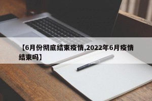 【6月份彻底结束疫情,2022年6月疫情结束吗】