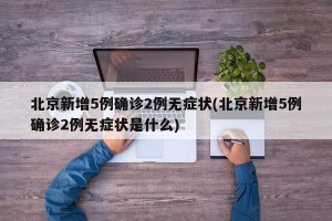北京新增5例确诊2例无症状(北京新增5例确诊2例无症状是什么)
