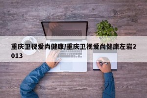 重庆卫视爱尚健康/重庆卫视爱尚健康左岩2013