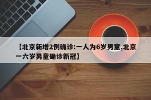 【北京新增2例确诊:一人为6岁男童,北京一六岁男童确诊新冠】