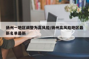 扬州一地区调整为高风险/扬州高风险地区最新名单最新