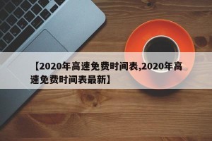 【2020年高速免费时间表,2020年高速免费时间表最新】