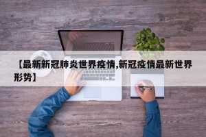 【最新新冠肺炎世界疫情,新冠疫情最新世界形势】