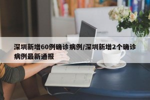 深圳新增60例确诊病例/深圳新增2个确诊病例最新通报