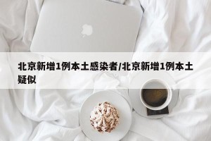北京新增1例本土感染者/北京新增1例本土疑似