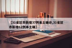 【31省区市新增37例本土确诊,31省区市新增62例本土确】