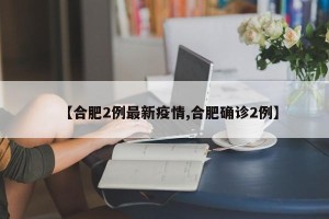 【合肥2例最新疫情,合肥确诊2例】
