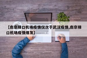 【南京禄口机场疫情仅次于武汉疫情,南京禄口机场疫情爆发】