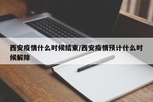 西安疫情什么时候结束/西安疫情预计什么时候解除