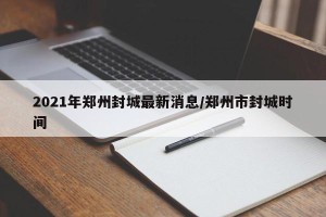 2021年郑州封城最新消息/郑州市封城时间