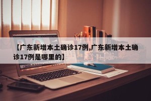 【广东新增本土确诊17例,广东新增本土确诊17例是哪里的】