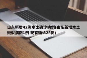 山东新增42例本土确诊病例(山东新增本土疑似病例1例 现有确诊25例)