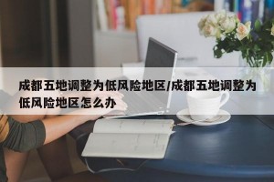 成都五地调整为低风险地区/成都五地调整为低风险地区怎么办
