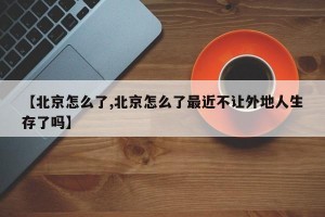 【北京怎么了,北京怎么了最近不让外地人生存了吗】