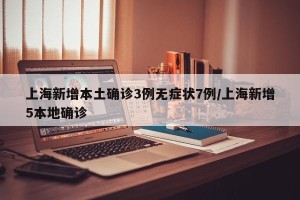 上海新增本土确诊3例无症状7例/上海新增5本地确诊
