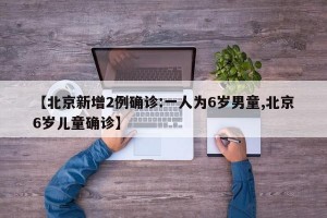 【北京新增2例确诊:一人为6岁男童,北京6岁儿童确诊】